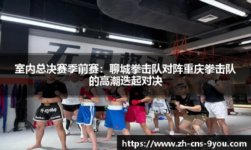室内总决赛季前赛：聊城拳击队对阵重庆拳击队的高潮迭起对决